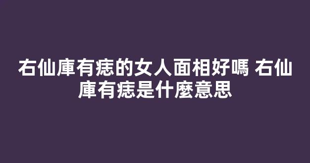 右仙庫有痣的女人面相好嗎 右仙庫有痣是什麼意思